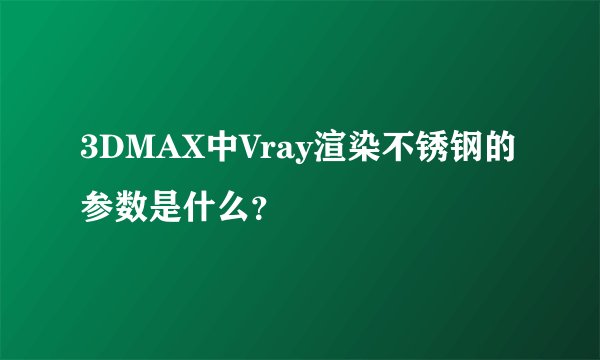 3DMAX中Vray渲染不锈钢的参数是什么？