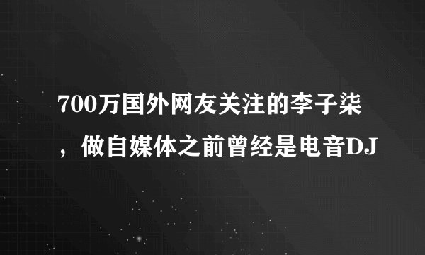 700万国外网友关注的李子柒,做自媒体之前曾经是电音DJ