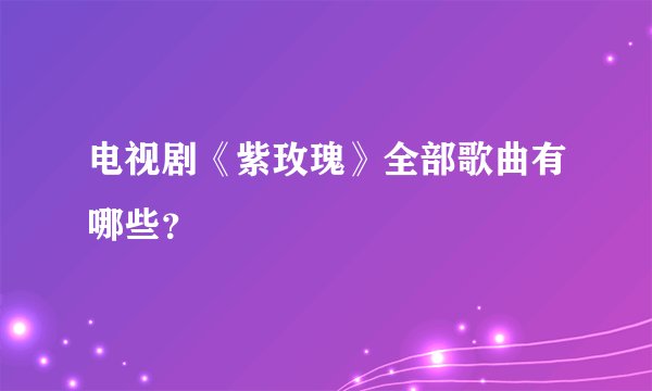 电视剧《紫玫瑰》全部歌曲有哪些？