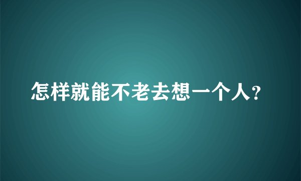 怎样就能不老去想一个人?