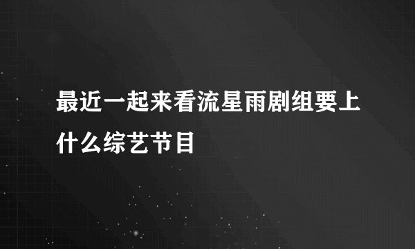 最近一起来看流星雨剧组要上什么综艺节目