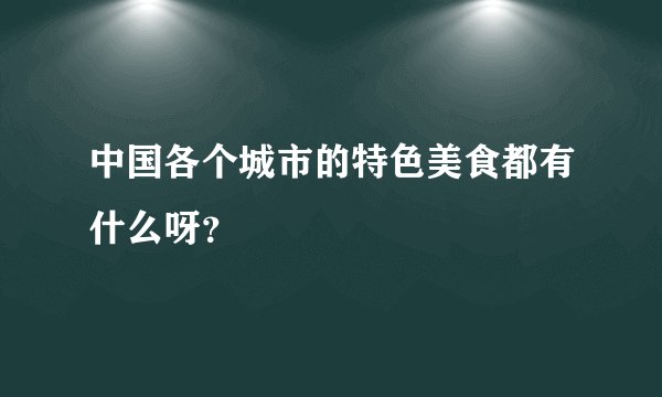 中国各个城市的特色美食都有什么呀？