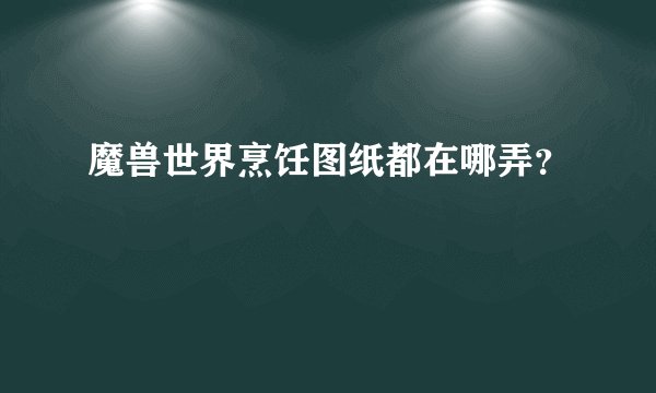 魔兽世界烹饪图纸都在哪弄？
