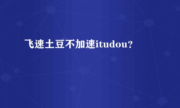 飞速土豆不加速itudou？