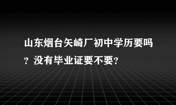 山东烟台矢崎厂初中学历要吗？没有毕业证要不要？