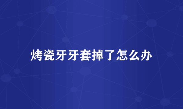 烤瓷牙牙套掉了怎么办