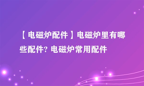 【电磁炉配件】电磁炉里有哪些配件? 电磁炉常用配件