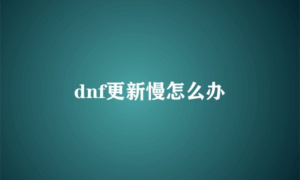 dnf更新慢怎么办