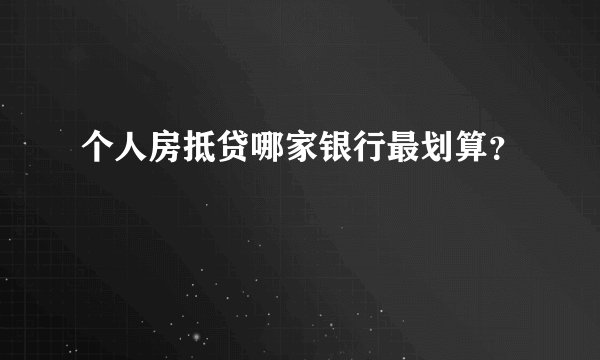 个人房抵贷哪家银行最划算？