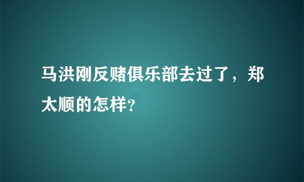 马洪刚反赌俱乐部去过了，郑太顺的怎样？