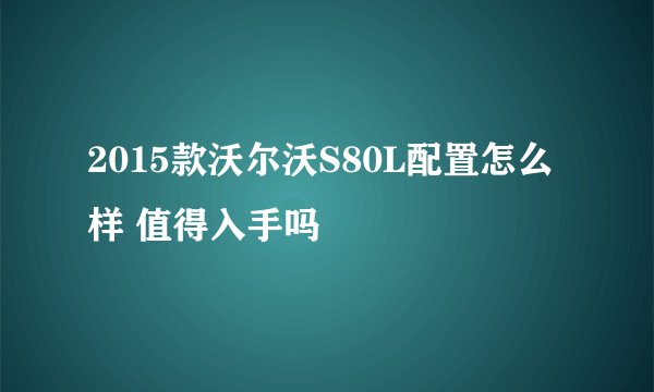 2015款沃尔沃S80L配置怎么样 值得入手吗