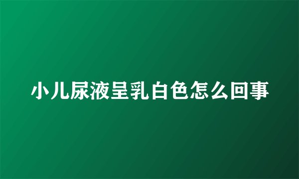 小儿尿液呈乳白色怎么回事