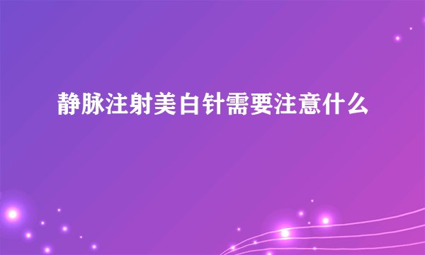 静脉注射美白针需要注意什么