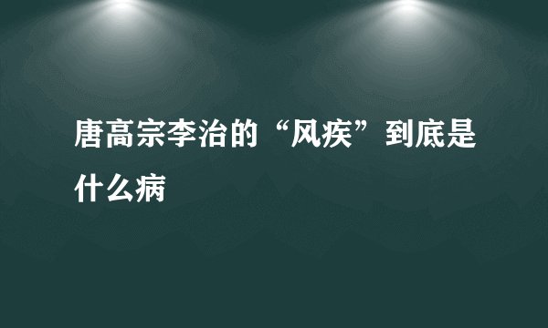 唐高宗李治的“风疾”到底是什么病