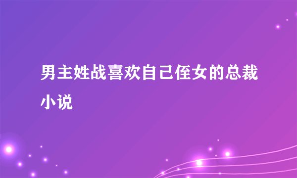 男主姓战喜欢自己侄女的总裁小说