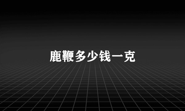 鹿鞭多少钱一克