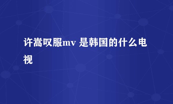 许嵩叹服mv 是韩国的什么电视