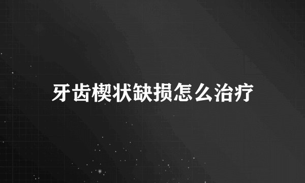 牙齿楔状缺损怎么治疗