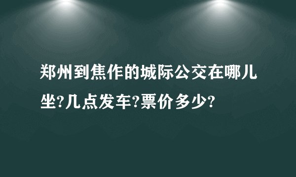 郑州到焦作的城际公交在哪儿坐?几点发车?票价多少?