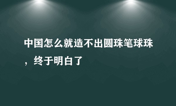 中国怎么就造不出圆珠笔球珠，终于明白了