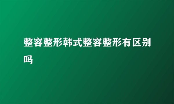 整容整形韩式整容整形有区别吗