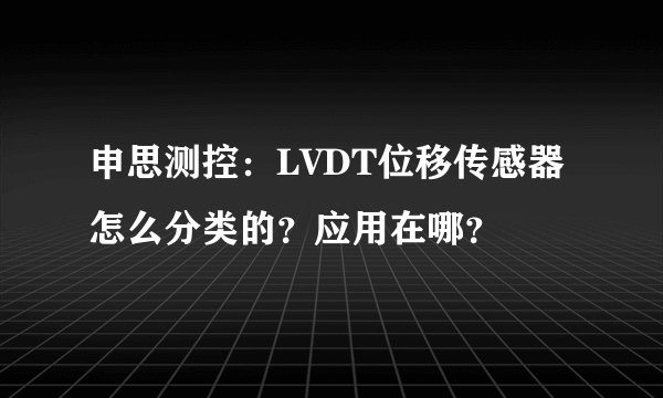 申思测控：LVDT位移传感器怎么分类的？应用在哪？