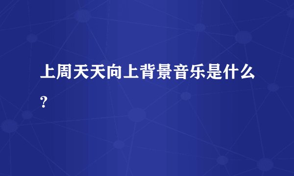 上周天天向上背景音乐是什么？