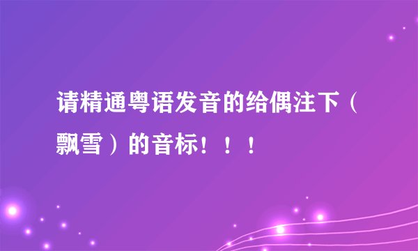请精通粤语发音的给偶注下(飘雪)的音标!!!
