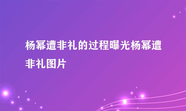 杨幂遭非礼的过程曝光杨幂遭非礼图片