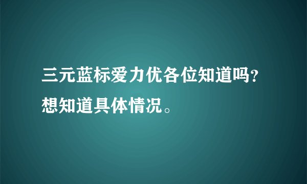 三元蓝标爱力优各位知道吗？想知道具体情况。