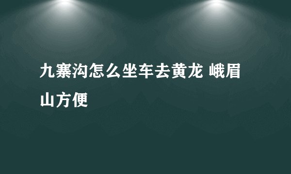 九寨沟怎么坐车去黄龙 峨眉山方便