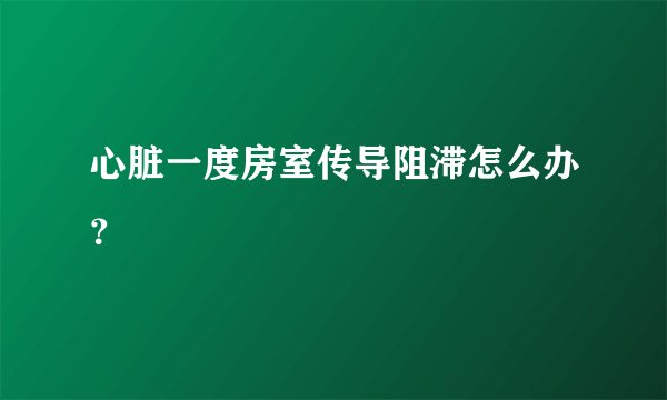 心脏一度房室传导阻滞怎么办？