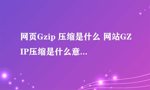 网页Gzip 压缩是什么 网站GZIP压缩是什么意思？求解答