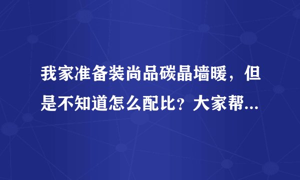 我家准备装尚品碳晶墙暖，但是不知道怎么配比？大家帮我算下？