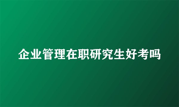 企业管理在职研究生好考吗