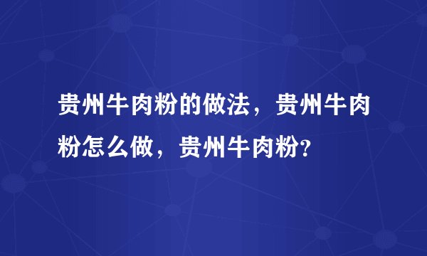 贵州牛肉粉的做法，贵州牛肉粉怎么做，贵州牛肉粉？