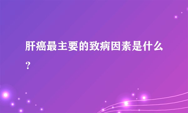 肝癌最主要的致病因素是什么？