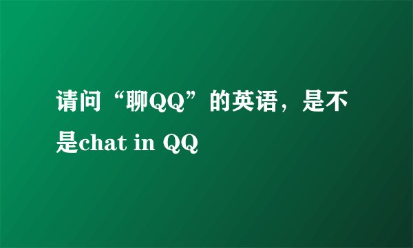 请问“聊QQ”的英语,是不是chat in QQ