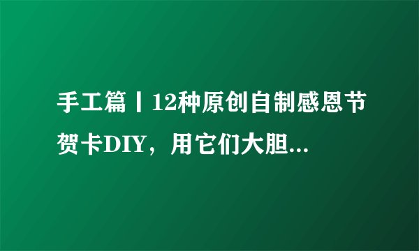 手工篇丨12种原创自制感恩节贺卡DIY,用它们大胆的表白吧!