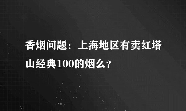 香烟问题:上海地区有卖红塔山经典100的烟么?