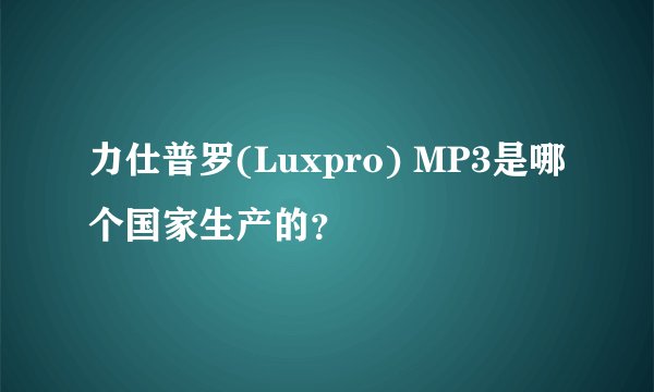 力仕普罗(Luxpro) MP3是哪个国家生产的?