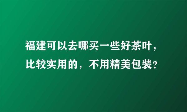 福建可以去哪买一些好茶叶,比较实用的,不用精美包装?