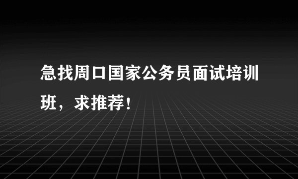 急找周口国家公务员面试培训班，求推荐！