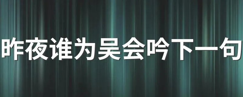 昨夜谁为吴会吟下一句 这句话出自哪里