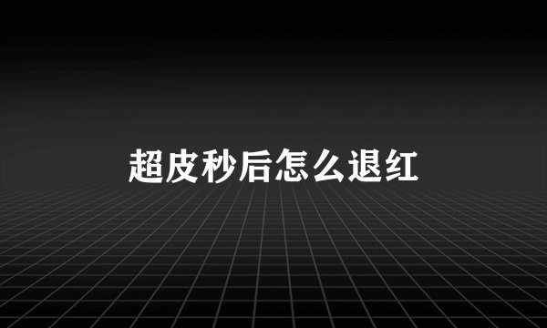 超皮秒后怎么退红