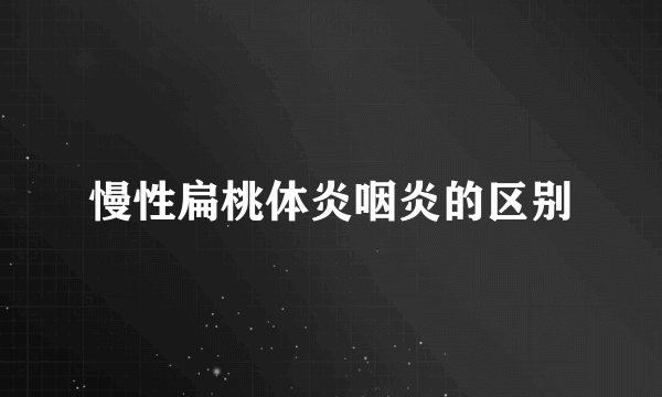 慢性扁桃体炎咽炎的区别