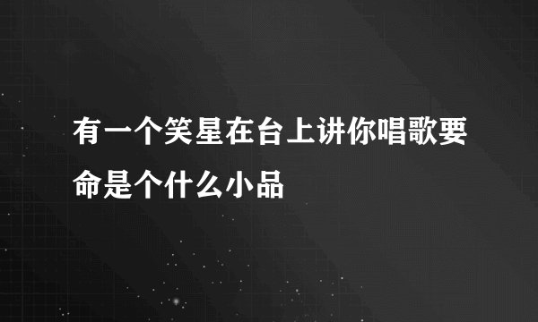 有一个笑星在台上讲你唱歌要命是个什么小品