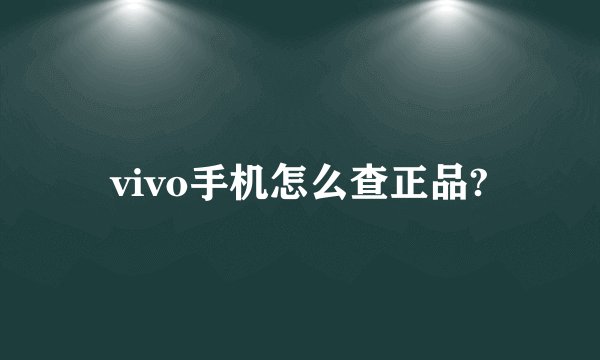 vivo手机怎么查正品?
