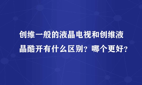 创维一般的液晶电视和创维液晶酷开有什么区别？哪个更好？