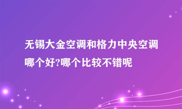 无锡大金空调和格力中央空调哪个好?哪个比较不错呢